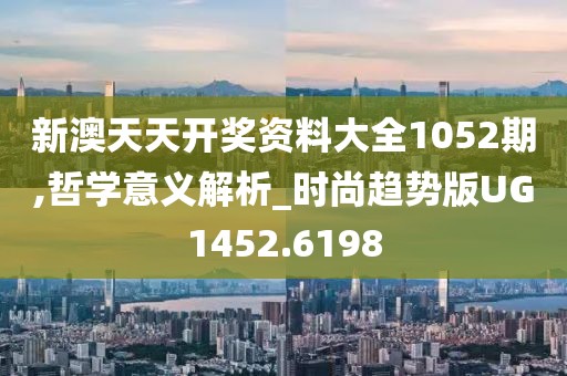 新澳天天开奖资料大全1052期,哲学意义解析_时尚趋势版UG1452.6198