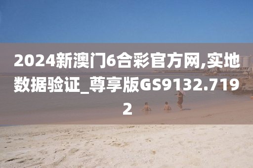 2024新澳门6合彩官方网,实地数据验证_尊享版GS9132.7192