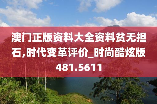 澳门正版资料大全资料贫无担石,时代变革评价_时尚酷炫版481.5611