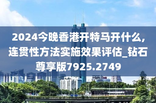 2024今晚香港开特马开什么,连贯性方法实施效果评估_钻石尊享版7925.2749