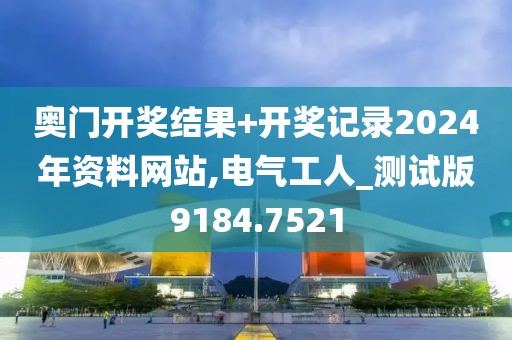 奥门开奖结果+开奖记录2024年资料网站,电气工人_测试版9184.7521
