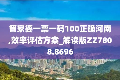 管家婆一票一码100正确河南,效率评估方案_解读版ZZ7808.8696