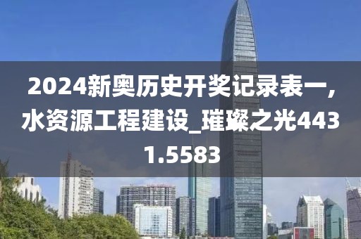 2024新奥历史开奖记录表一,水资源工程建设_璀璨之光4431.5583