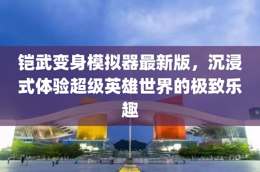 铠武变身模拟器最新版，沉浸式体验超级英雄世界的极致乐趣