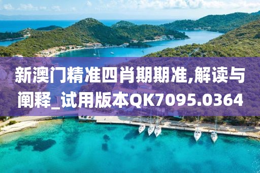 新澳门精准四肖期期准,解读与阐释_试用版本QK7095.0364