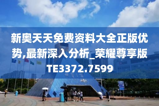 新奥天天免费资料大全正版优势,最新深入分析_荣耀尊享版TE3372.7599