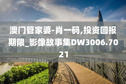 澳门管家婆-肖一码,投资回报期限_影像故事集DW3006.7021