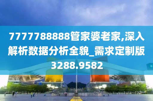 7777788888管家婆老家,深入解析数据分析全貌_需求定制版3288.9582