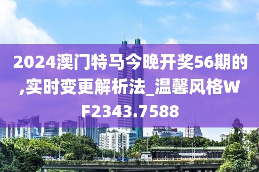 2024澳门特马今晚开奖56期的,实时变更解析法_温馨风格WF2343.7588