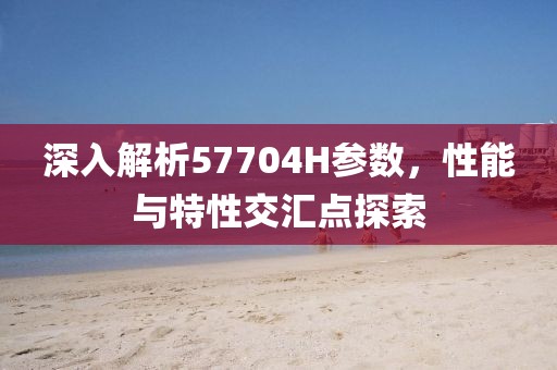 深入解析57704H参数，性能与特性交汇点探索