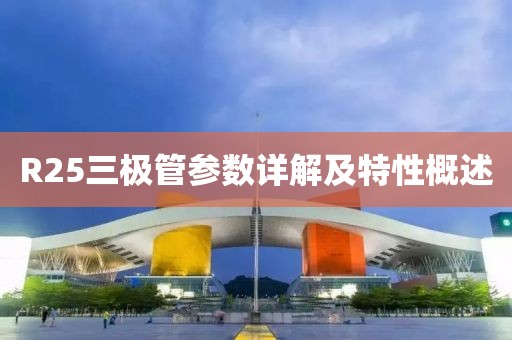 R25三极管参数详解及特性概述