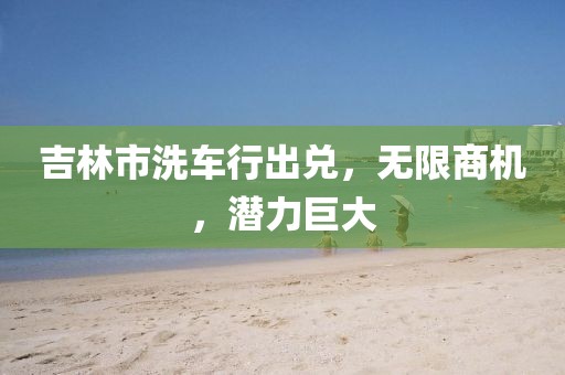 吉林市洗车行出兑，无限商机，潜力巨大