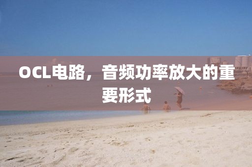 OCL电路，音频功率放大的重要形式