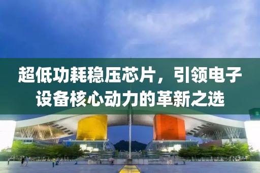 超低功耗稳压芯片，引领电子设备核心动力的革新之选