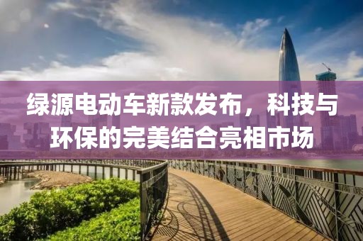 绿源电动车新款发布，科技与环保的完美结合亮相市场