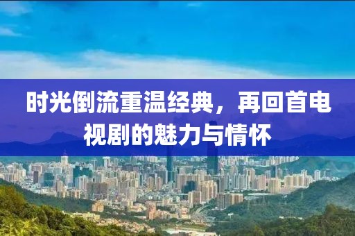 时光倒流重温经典，再回首电视剧的魅力与情怀