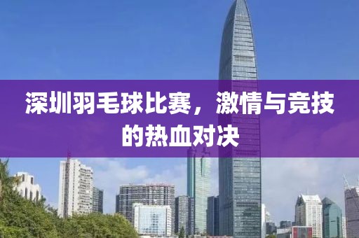 深圳羽毛球比赛，激情与竞技的热血对决