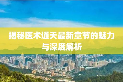 揭秘医术通天最新章节的魅力与深度解析