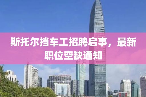 斯托尔挡车工招聘启事，最新职位空缺通知