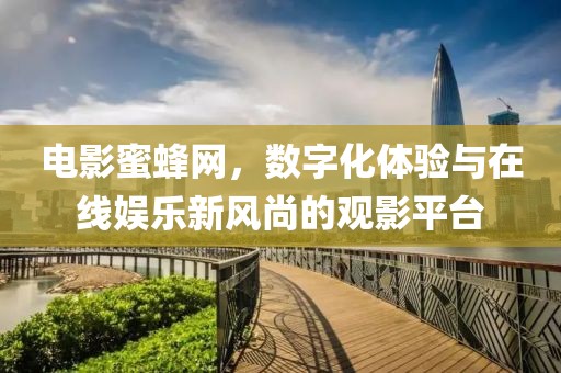 电影蜜蜂网，数字化体验与在线娱乐新风尚的观影平台