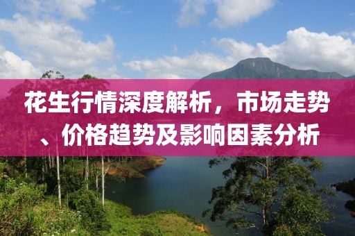花生行情深度解析，市场走势、价格趋势及影响因素分析