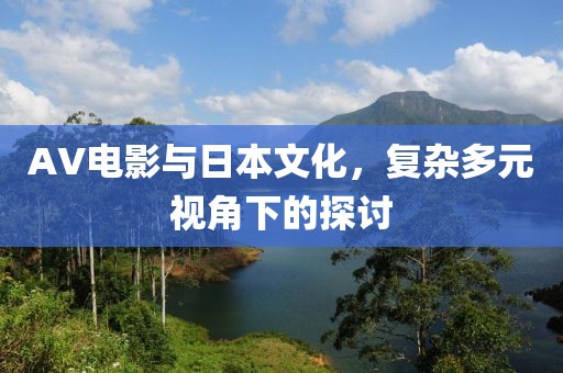 AV电影与日本文化，复杂多元视角下的探讨