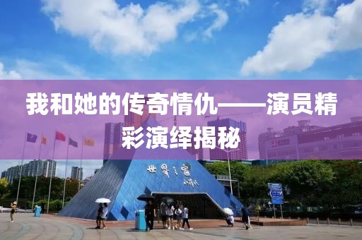 我和她的传奇情仇——演员精彩演绎揭秘