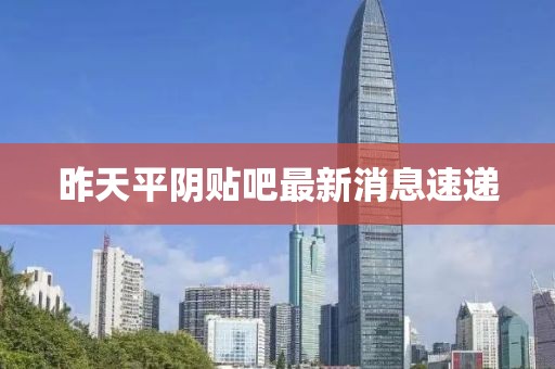 昨天平阴贴吧最新消息速递