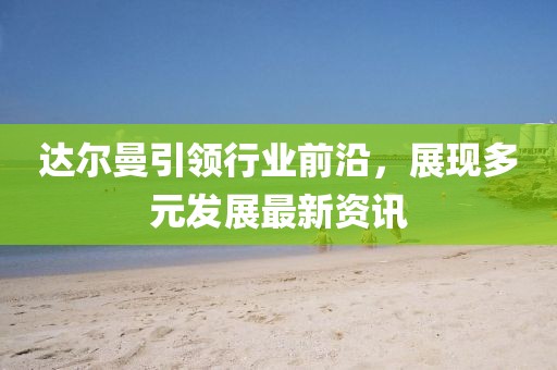 达尔曼引领行业前沿，展现多元发展最新资讯