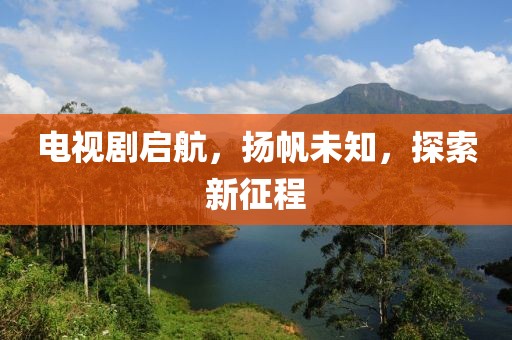 电视剧启航，扬帆未知，探索新征程