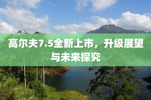 高尔夫7.5全新上市，升级展望与未来探究