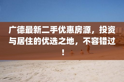 广德最新二手优惠房源，投资与居住的优选之地，不容错过！