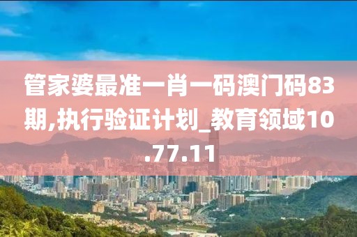 管家婆最准一肖一码澳门码83期,执行验证计划_教育领域10.77.11