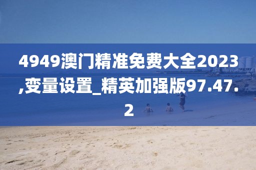 4949澳门精准免费大全2023,变量设置_精英加强版97.47.2