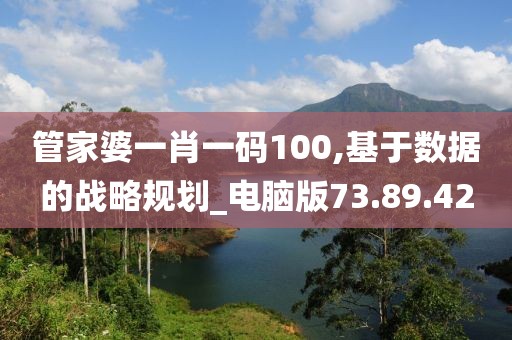 管家婆一肖一码100,基于数据的战略规划_电脑版73.89.42