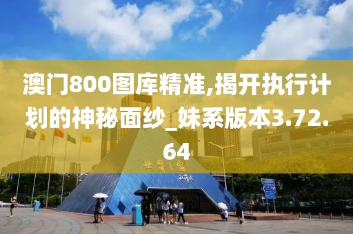 澳门800图库精准,揭开执行计划的神秘面纱_妹系版本3.72.64