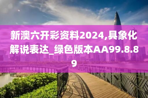 新澳六开彩资料2024,具象化解说表达_绿色版本AA99.8.89