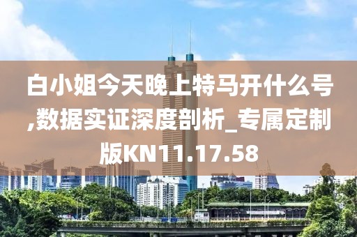 白小姐今天晚上特马开什么号,数据实证深度剖析_专属定制版KN11.17.58