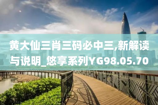 黄大仙三肖三码必中三,新解读与说明_悠享系列YG98.05.70