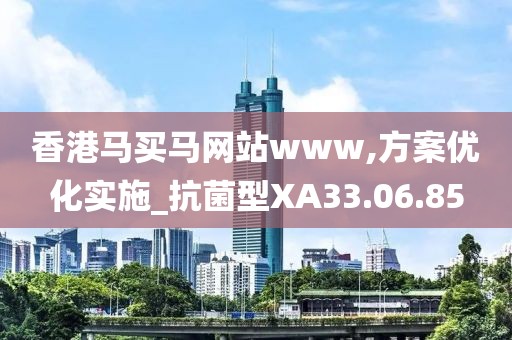 香港马买马网站www,方案优化实施_抗菌型XA33.06.85