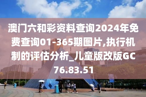 澳门六和彩资料查询2024年免费查询01-365期图片,执行机制的评估分析_儿童版改版GC76.83.51