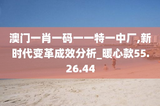 澳门一肖一码一一特一中厂,新时代变革成效分析_暖心款55.26.44