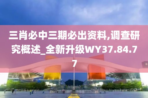 三肖必中三期必出资料,调查研究概述_全新升级WY37.84.77