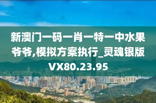 新澳门一码一肖一特一中水果爷爷,模拟方案执行_灵魂银版VX80.23.95