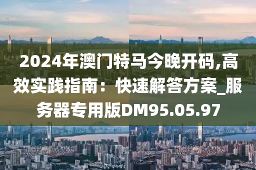 2024年澳门特马今晚开码,高效实践指南：快速解答方案_服务器专用版DM95.05.97
