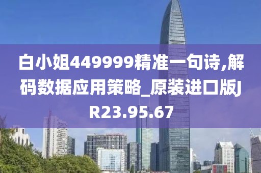 白小姐449999精准一句诗,解码数据应用策略_原装进口版JR23.95.67