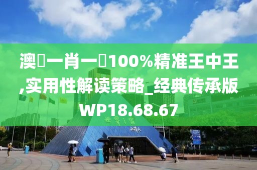 澳門一肖一碼100%精准王中王,实用性解读策略_经典传承版WP18.68.67