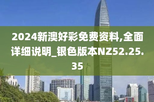 2024新澳好彩免费资料,全面详细说明_银色版本NZ52.25.35