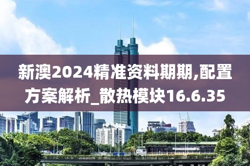 新澳2024精准资料期期,配置方案解析_散热模块16.6.35