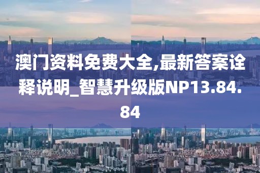 澳门资料免费大全,最新答案诠释说明_智慧升级版NP13.84.84